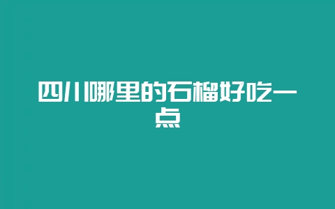 四川哪里的石榴好吃一点-会东网