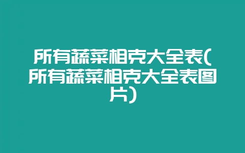 所有蔬菜相克大全表(所有蔬菜相克大全表图片)-会东网