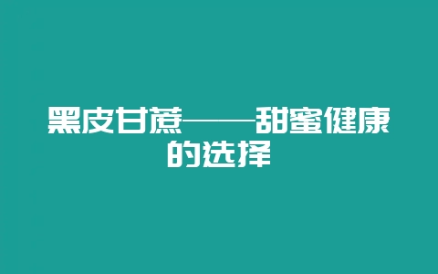 黑皮甘蔗——甜蜜健康的选择-会东网