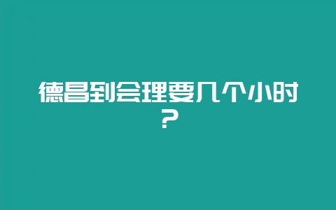 德昌到会理要几个小时？-会东网