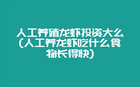 人工养殖龙虾投资大么(人工养龙虾吃什么食物长得快)-会东网
