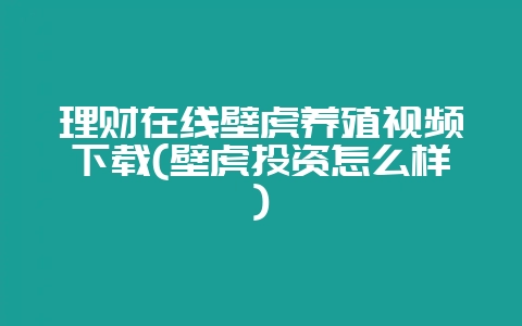 理财在线壁虎养殖视频下载(壁虎投资怎么样)-会东网