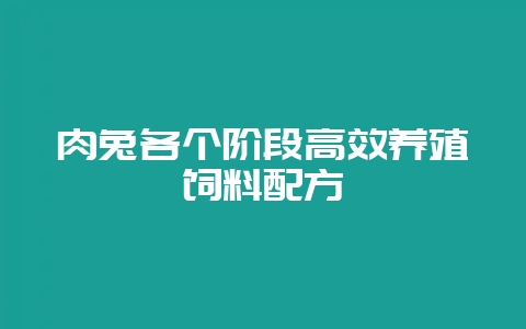 肉兔各个阶段高效养殖饲料配方-会东网