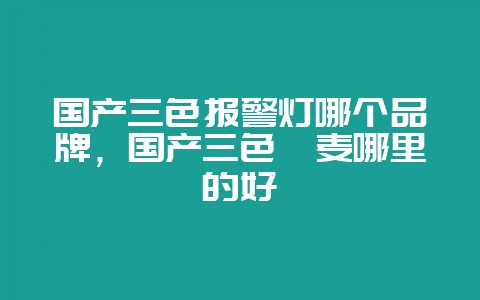 国产三色报警灯哪个品牌，国产三色藜麦哪里的好-会东网