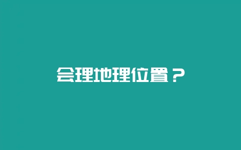 会理地理位置？-会东网