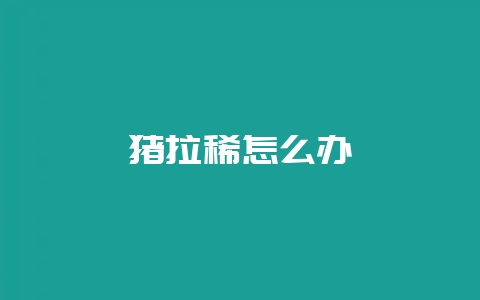 猪拉稀怎么办-会东网