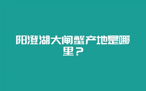 阳澄湖大闸蟹产地是哪里？-会东网
