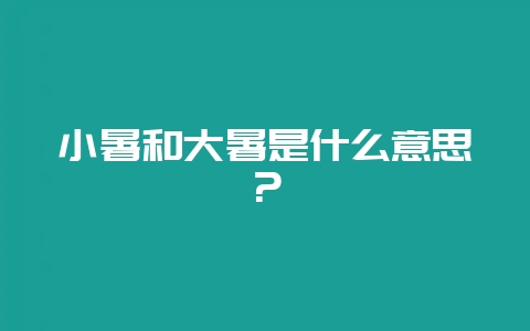 小暑和大暑是什么意思？-会东网