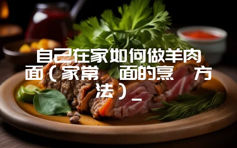 自己在家如何做羊肉烩面（家常烩面的烹饪方法）_-会东网