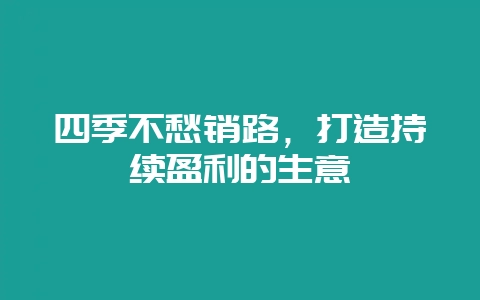 四季不愁销路，打造持续盈利的生意-会东网