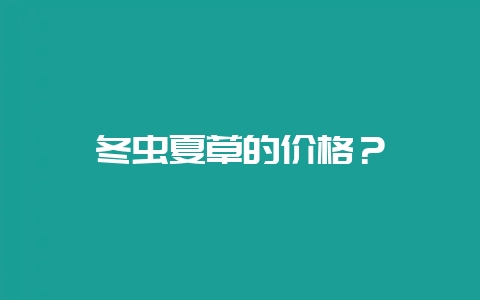 冬虫夏草的价格？-会东网