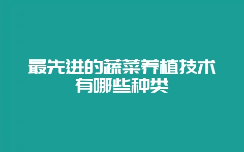 最先进的蔬菜养植技术有哪些种类插图 最先进的蔬菜养植技术有哪些种类插图
