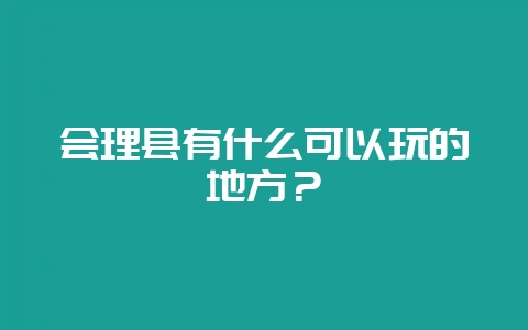 会理县有什么可以玩的地方？-会东网