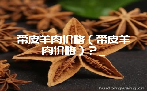 带皮羊肉价格（带皮羊肉价格）？_-会东网