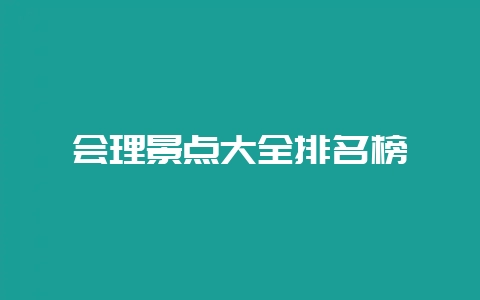 会理景点大全排名榜-会东网