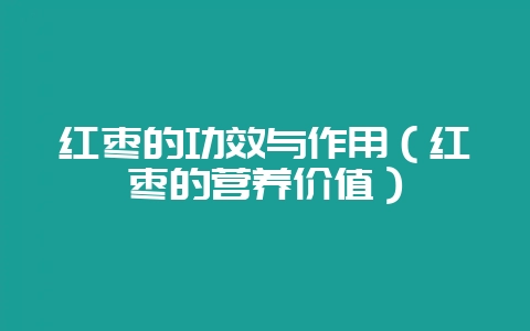 红枣的功效与作用（红枣的营养价值）-会东网