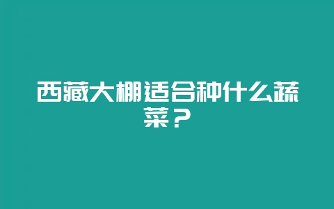 西藏大棚适合种什么蔬菜?插图 西藏大棚适合种什么蔬菜?插图