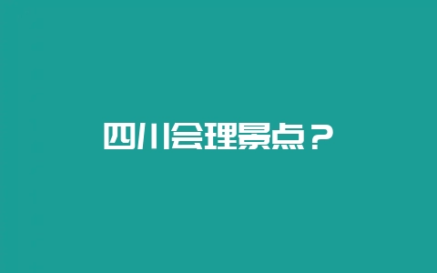四川会理景点？-会东网