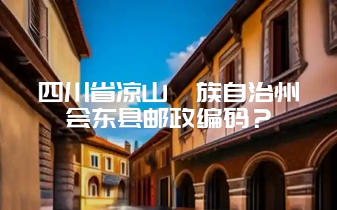 四川省凉山彝族自治州会东县邮政编码？-会东网
