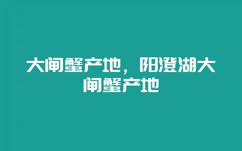 大闸蟹产地，阳澄湖大闸蟹产地-会东网