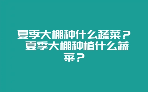 夏季大棚种什么蔬菜? 夏季大棚种植什么蔬菜?插图 夏季大棚种什么蔬菜? 夏季大棚种植什么蔬菜?插图