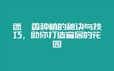 迷迭香种植的秘诀与技巧，助你打造宜居的花园-会东网