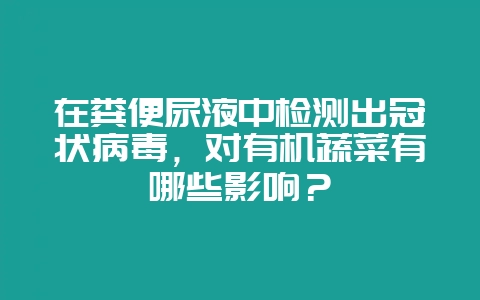 在粪便尿液中检测出冠状病毒,对有机蔬菜有哪些影响?插图 在粪便尿液中检测出冠状病毒,对有机蔬菜有哪些影响?插图