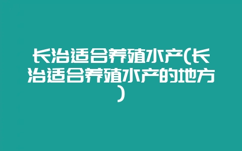 长治适合养殖水产(长治适合养殖水产的地方)-会东网