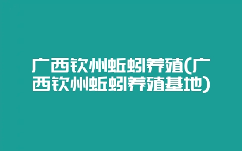 广西钦州蚯蚓养殖(广西钦州蚯蚓养殖基地)-会东网