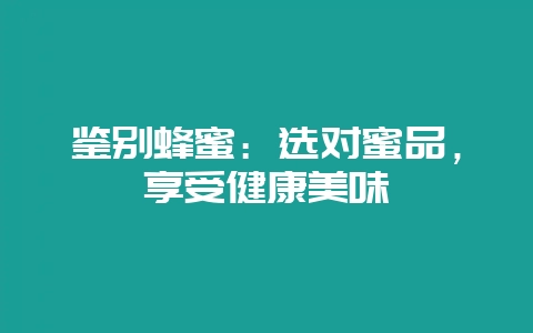 鉴别蜂蜜:选对蜜品,享受健康美味插图 鉴别蜂蜜:选对蜜品,享受健康美味插图