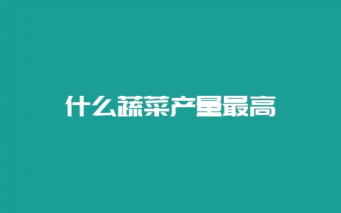 什么蔬菜产量最高插图 什么蔬菜产量最高插图