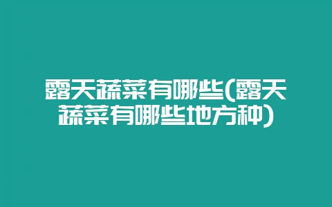 露天蔬菜有哪些(露天蔬菜有哪些地方种)-会东网