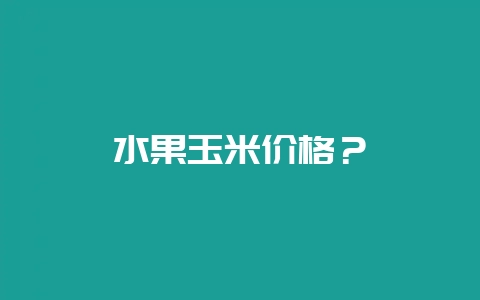 水果玉米价格?插图 水果玉米价格?插图