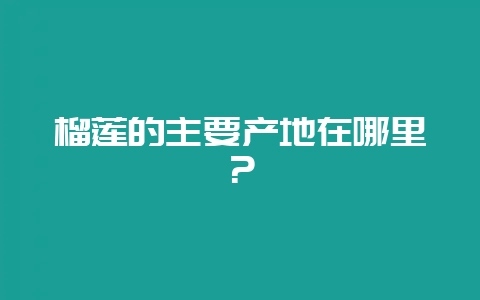 榴莲的主要产地在哪里？-会东网