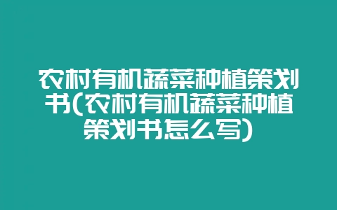农村有机蔬菜种植策划书(农村有机蔬菜种植策划书怎么写)-会东网