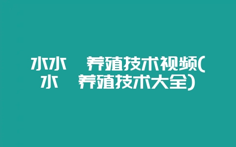 水水蛭养殖技术视频(水蛭养殖技术大全)-会东网