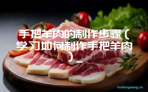 手把羊肉的制作步骤（学习如何制作手把羊肉）_-会东网