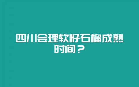 四川会理软籽石榴成熟时间？-会东网