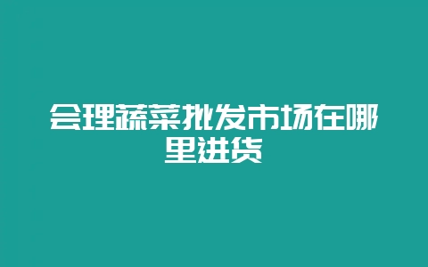 会理蔬菜批发市场在哪里进货-会东网