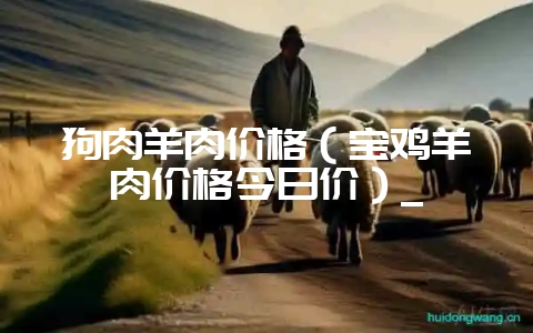 狗肉羊肉价格(宝鸡羊肉价格今日价)_插图 狗肉羊肉价格(宝鸡羊肉价格今日价)_插图