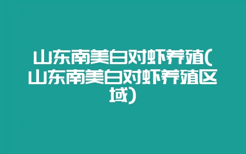 山东南美白对虾养殖(山东南美白对虾养殖区域)-会东网