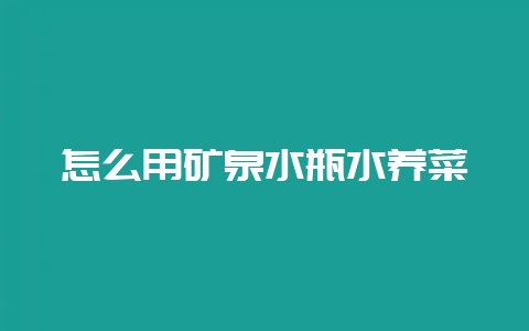 怎么用矿泉水瓶水养菜-会东网