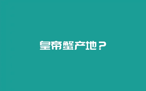 皇帝蟹产地？-会东网