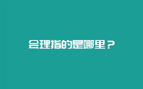 会理指的是哪里？-会东网
