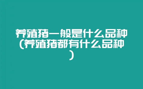 养殖猪一般是什么品种(养殖猪都有什么品种)-会东网