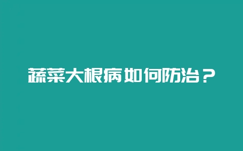 蔬菜大根病如何防治?插图 蔬菜大根病如何防治?插图