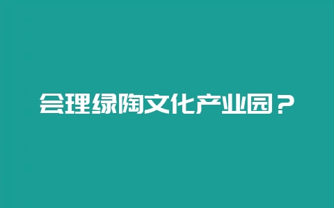 会理绿陶文化产业园？-会东网