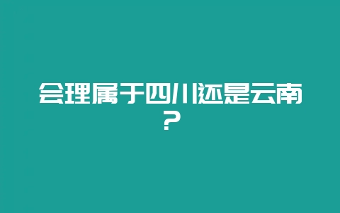 会理属于四川还是云南？-会东网