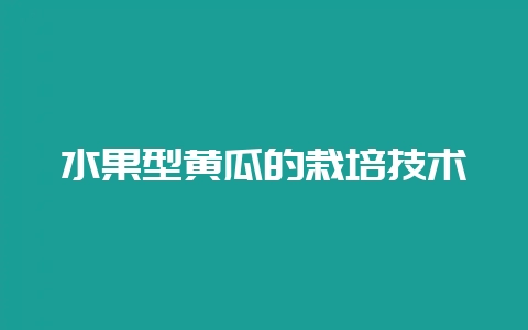 水果型黄瓜的栽培技术插图 水果型黄瓜的栽培技术插图