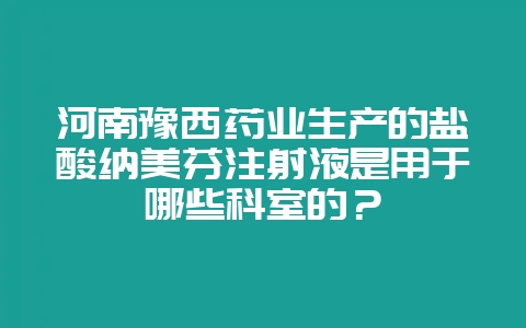 河南豫西药业生产的盐酸纳美芬注射液是用于哪些科室的？-会东网
